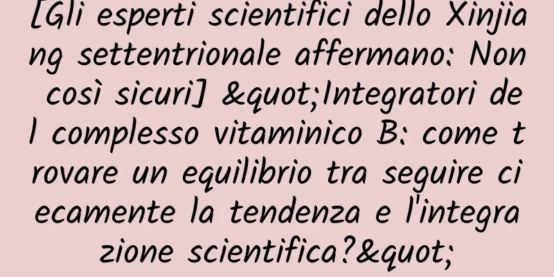 [Gli esperti scientifici dello Xinjiang settentrionale affermano: Non così sicuri] "Integratori del complesso vitaminico B: come trovare un equilibrio tra seguire ciecamente la tendenza e l'integrazione scientifica?"