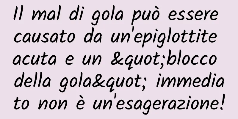 Il mal di gola può essere causato da un'epiglottite acuta e un "blocco della gola" immediato non è un'esagerazione!