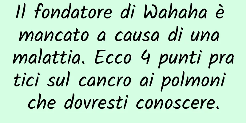 Il fondatore di Wahaha è mancato a causa di una malattia. Ecco 4 punti pratici sul cancro ai polmoni che dovresti conoscere.