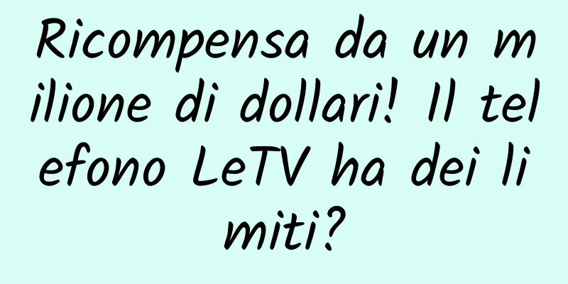 Ricompensa da un milione di dollari! Il telefono LeTV ha dei limiti?