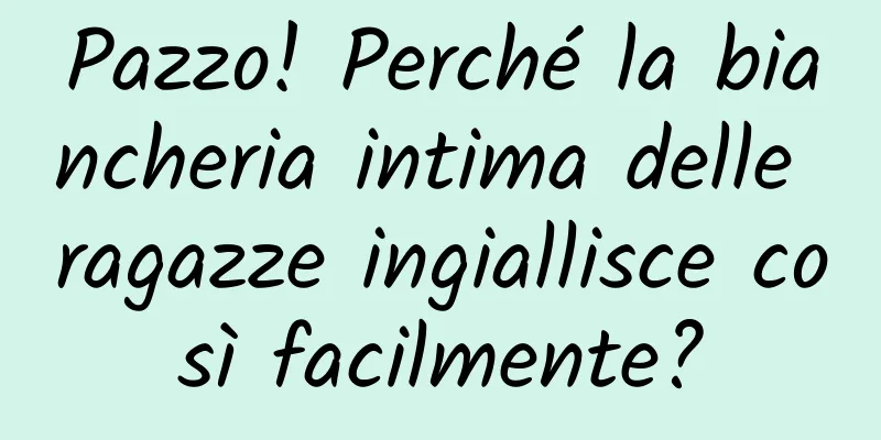 Pazzo! Perché la biancheria intima delle ragazze ingiallisce così facilmente?