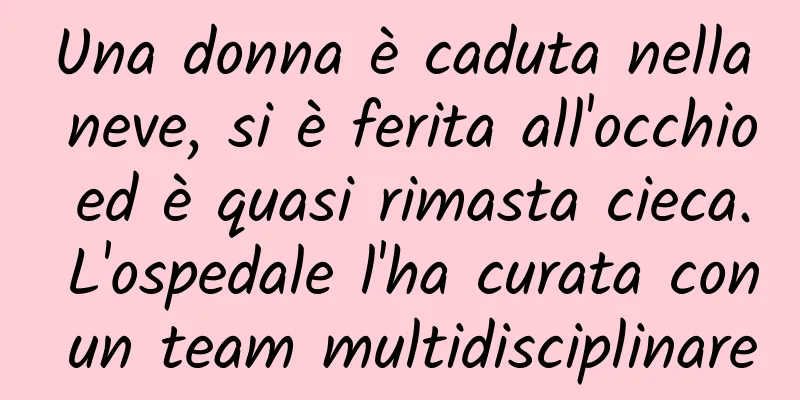 Una donna è caduta nella neve, si è ferita all'occhio ed è quasi rimasta cieca. L'ospedale l'ha curata con un team multidisciplinare