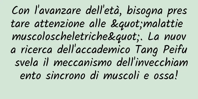 Con l'avanzare dell'età, bisogna prestare attenzione alle "malattie muscoloscheletriche". La nuova ricerca dell'accademico Tang Peifu svela il meccanismo dell'invecchiamento sincrono di muscoli e ossa!
