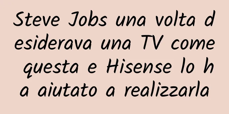 Steve Jobs una volta desiderava una TV come questa e Hisense lo ha aiutato a realizzarla