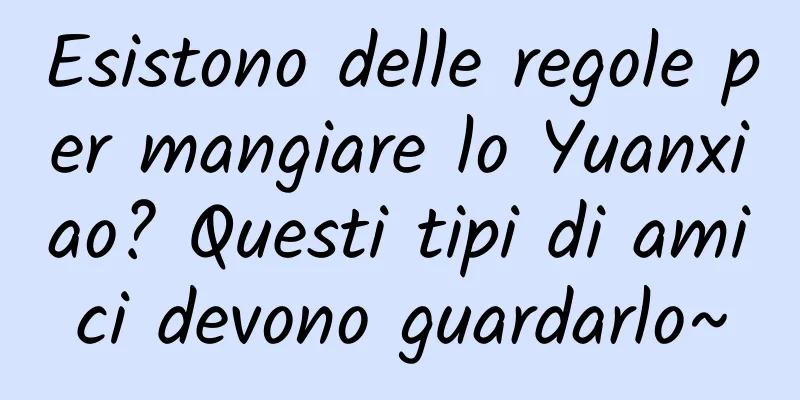 Esistono delle regole per mangiare lo Yuanxiao? Questi tipi di amici devono guardarlo~