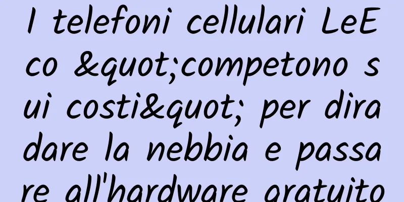 I telefoni cellulari LeEco "competono sui costi" per diradare la nebbia e passare all'hardware gratuito