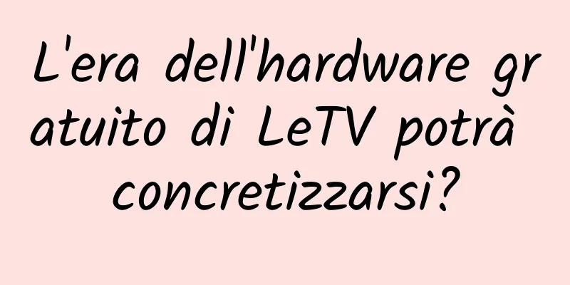 L'era dell'hardware gratuito di LeTV potrà concretizzarsi?