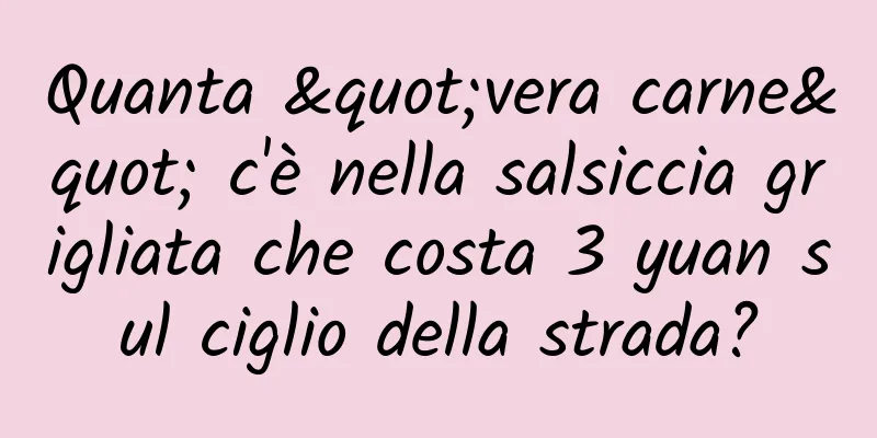 Quanta "vera carne" c'è nella salsiccia grigliata che costa 3 yuan sul ciglio della strada?