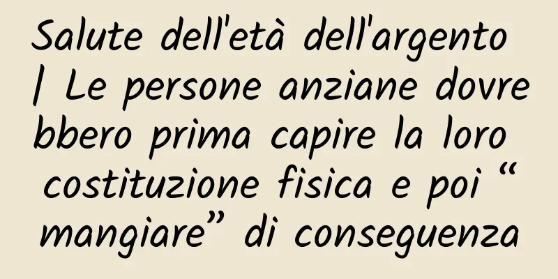 Salute dell'età dell'argento | Le persone anziane dovrebbero prima capire la loro costituzione fisica e poi “mangiare” di conseguenza