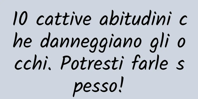 10 cattive abitudini che danneggiano gli occhi. Potresti farle spesso!