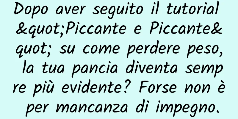 Dopo aver seguito il tutorial "Piccante e Piccante" su come perdere peso, la tua pancia diventa sempre più evidente? Forse non è per mancanza di impegno.