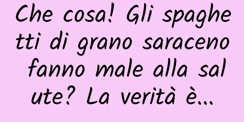 Che cosa! Gli spaghetti di grano saraceno fanno male alla salute? La verità è...