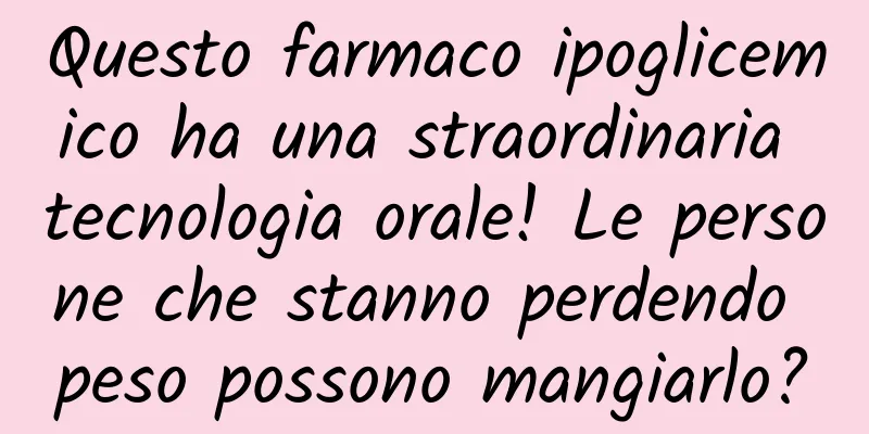 Questo farmaco ipoglicemico ha una straordinaria tecnologia orale! Le persone che stanno perdendo peso possono mangiarlo?