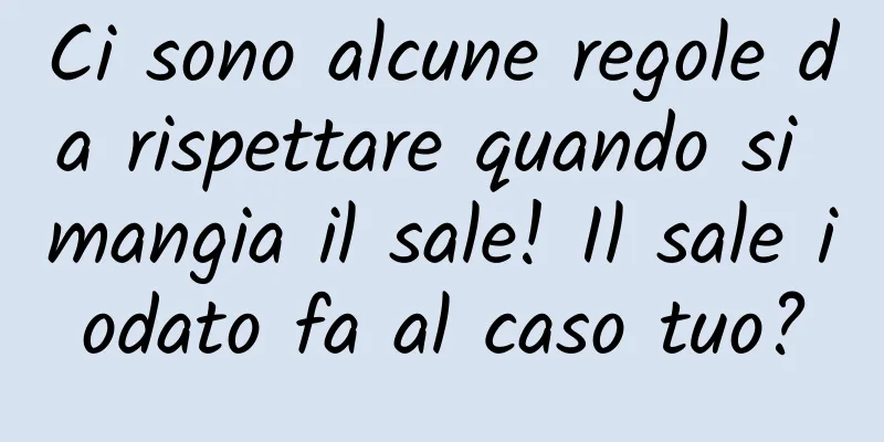 Ci sono alcune regole da rispettare quando si mangia il sale! Il sale iodato fa al caso tuo?