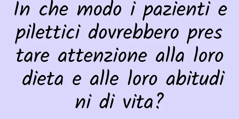 In che modo i pazienti epilettici dovrebbero prestare attenzione alla loro dieta e alle loro abitudini di vita?