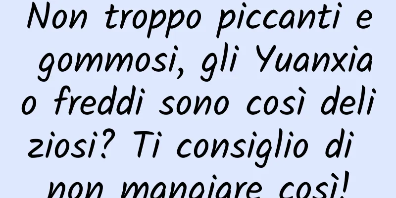 Non troppo piccanti e gommosi, gli Yuanxiao freddi sono così deliziosi? Ti consiglio di non mangiare così!