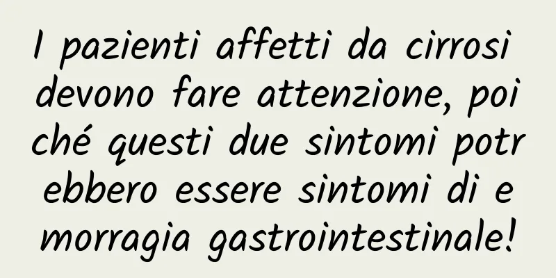 I pazienti affetti da cirrosi devono fare attenzione, poiché questi due sintomi potrebbero essere sintomi di emorragia gastrointestinale!