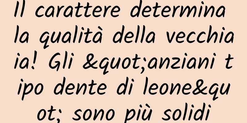 Il carattere determina la qualità della vecchiaia! Gli "anziani tipo dente di leone" sono più solidi