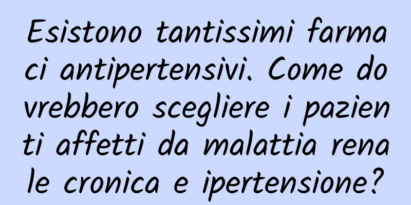 Esistono tantissimi farmaci antipertensivi. Come dovrebbero scegliere i pazienti affetti da malattia renale cronica e ipertensione?
