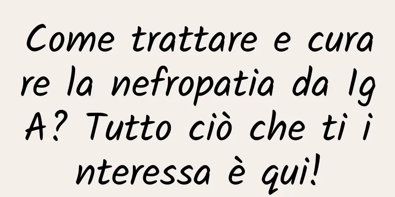 Come trattare e curare la nefropatia da IgA? Tutto ciò che ti interessa è qui!
