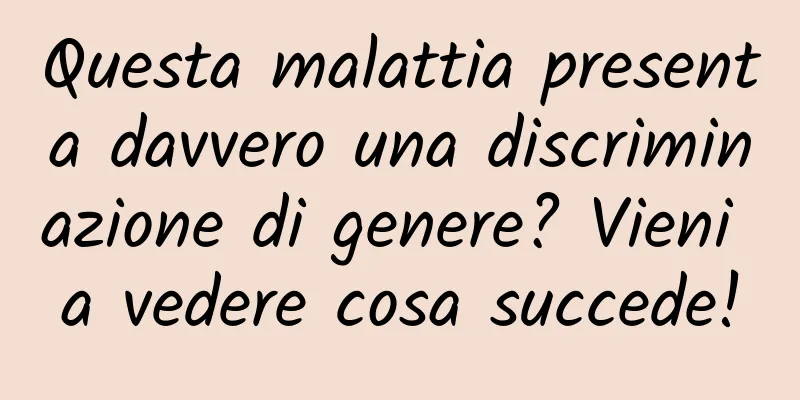 Questa malattia presenta davvero una discriminazione di genere? Vieni a vedere cosa succede!
