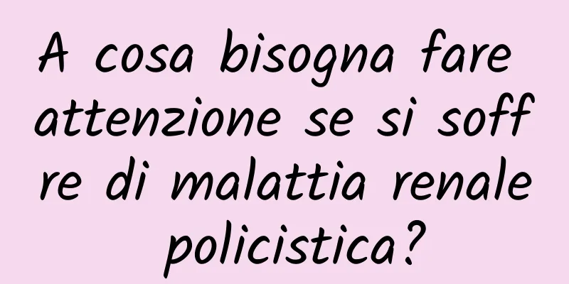 A cosa bisogna fare attenzione se si soffre di malattia renale policistica?
