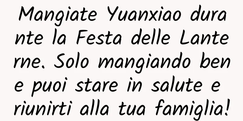 Mangiate Yuanxiao durante la Festa delle Lanterne. Solo mangiando bene puoi stare in salute e riunirti alla tua famiglia!