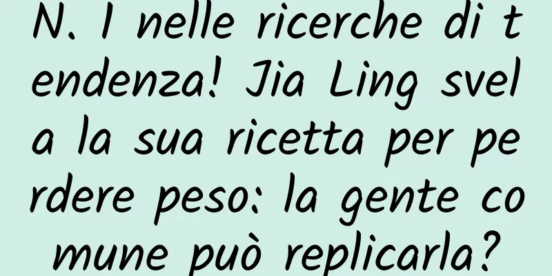 N. 1 nelle ricerche di tendenza! Jia Ling svela la sua ricetta per perdere peso: la gente comune può replicarla?