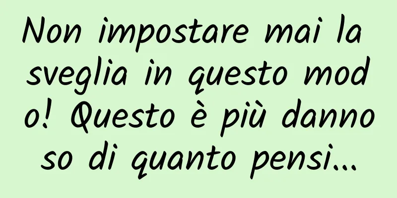 Non impostare mai la sveglia in questo modo! Questo è più dannoso di quanto pensi...