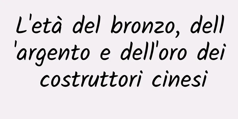 L'età del bronzo, dell'argento e dell'oro dei costruttori cinesi