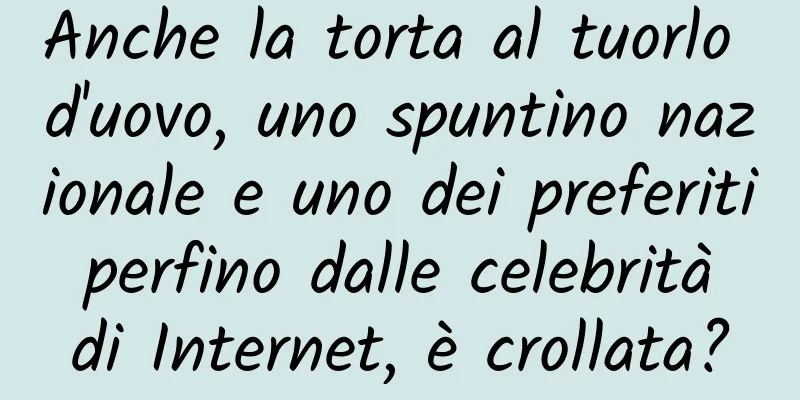 Anche la torta al tuorlo d'uovo, uno spuntino nazionale e uno dei preferiti perfino dalle celebrità di Internet, è crollata?