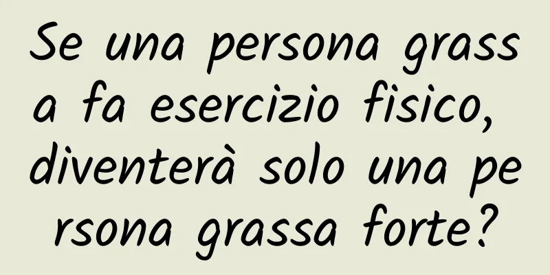 Se una persona grassa fa esercizio fisico, diventerà solo una persona grassa forte?