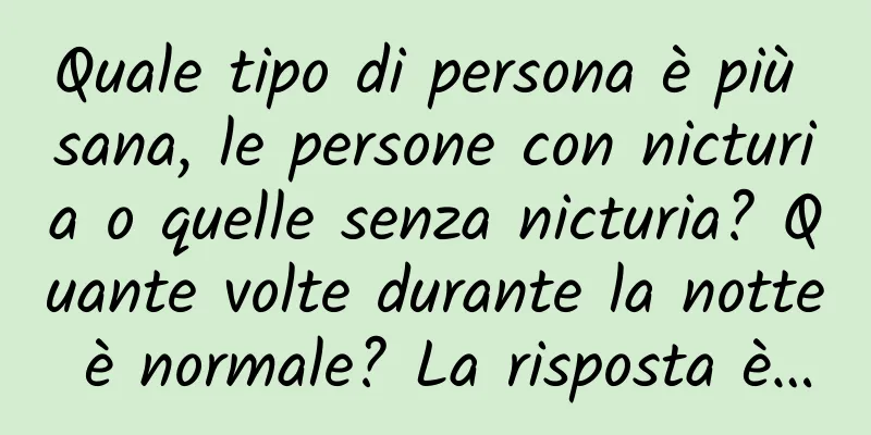 Quale tipo di persona è più sana, le persone con nicturia o quelle senza nicturia? Quante volte durante la notte è normale? La risposta è…