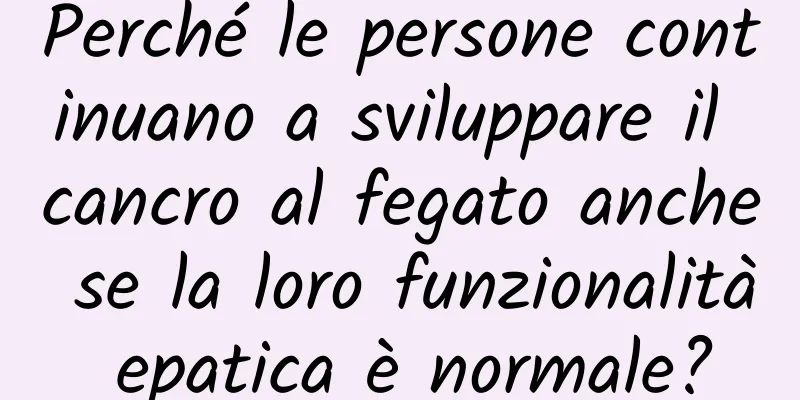 Perché le persone continuano a sviluppare il cancro al fegato anche se la loro funzionalità epatica è normale?