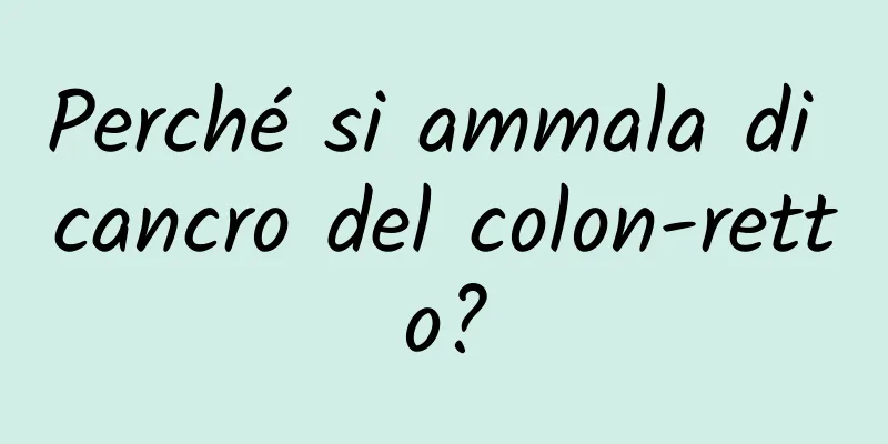 Perché si ammala di cancro del colon-retto?