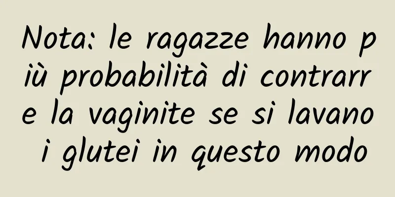 Nota: le ragazze hanno più probabilità di contrarre la vaginite se si lavano i glutei in questo modo