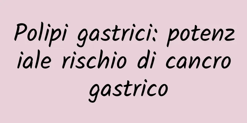 Polipi gastrici: potenziale rischio di cancro gastrico