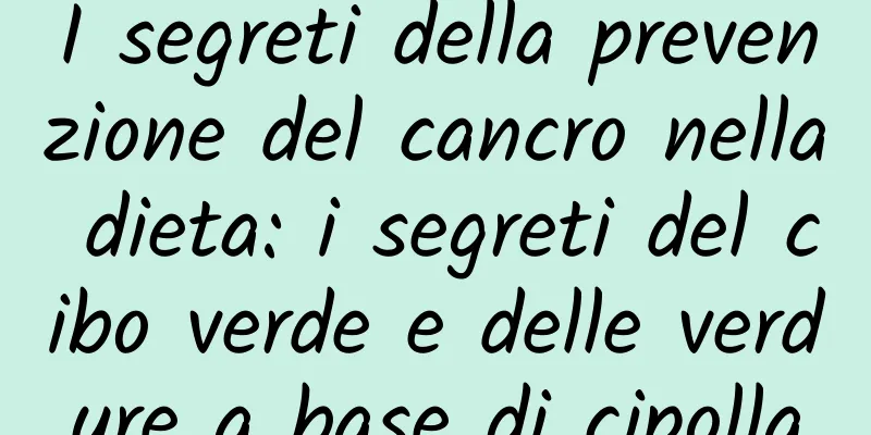 I segreti della prevenzione del cancro nella dieta: i segreti del cibo verde e delle verdure a base di cipolla