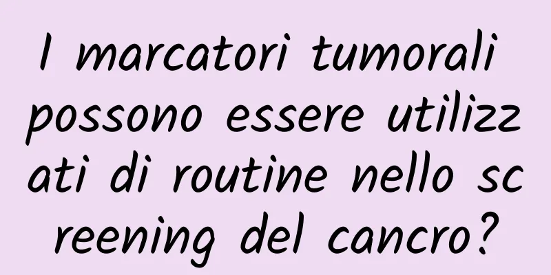 I marcatori tumorali possono essere utilizzati di routine nello screening del cancro?
