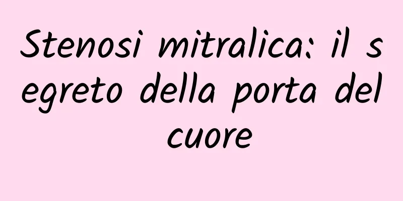 Stenosi mitralica: il segreto della porta del cuore