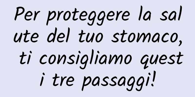 Per proteggere la salute del tuo stomaco, ti consigliamo questi tre passaggi!