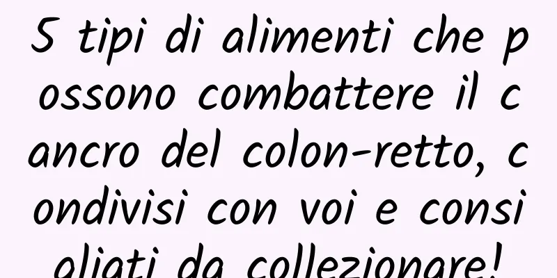 5 tipi di alimenti che possono combattere il cancro del colon-retto, condivisi con voi e consigliati da collezionare!