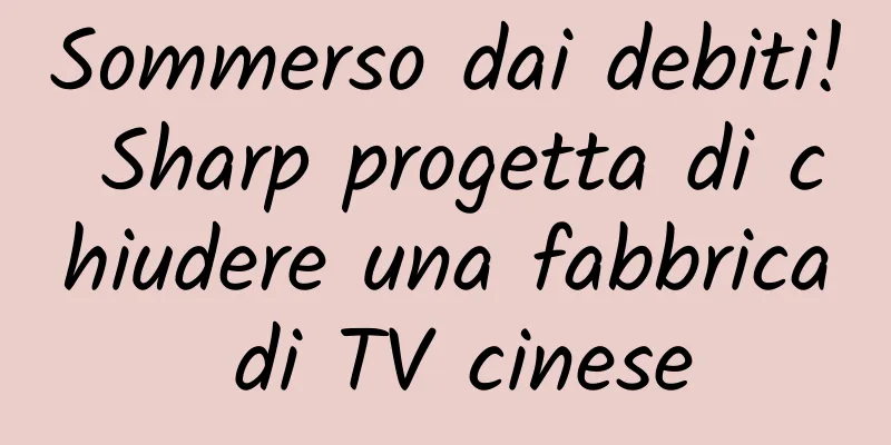 Sommerso dai debiti! Sharp progetta di chiudere una fabbrica di TV cinese