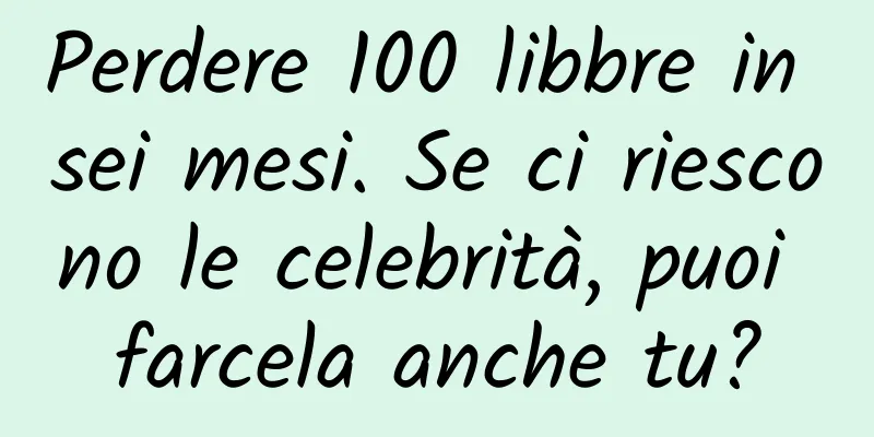 Perdere 100 libbre in sei mesi. Se ci riescono le celebrità, puoi farcela anche tu?