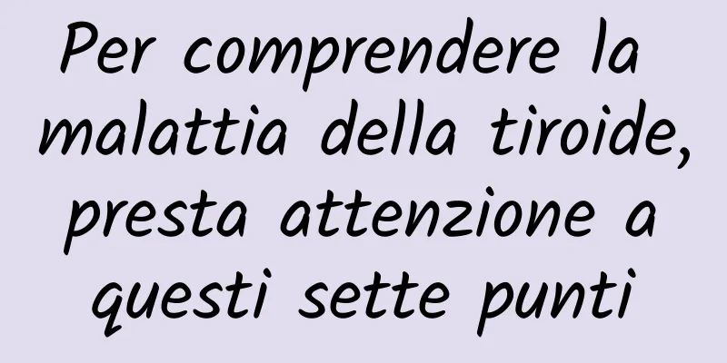 Per comprendere la malattia della tiroide, presta attenzione a questi sette punti