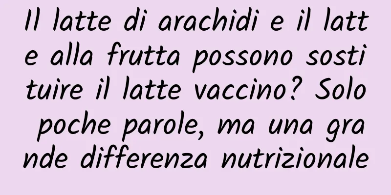 Il latte di arachidi e il latte alla frutta possono sostituire il latte vaccino? Solo poche parole, ma una grande differenza nutrizionale