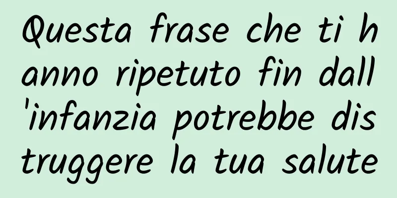 Questa frase che ti hanno ripetuto fin dall'infanzia potrebbe distruggere la tua salute