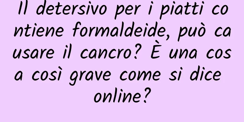 Il detersivo per i piatti contiene formaldeide, può causare il cancro? È una cosa così grave come si dice online?