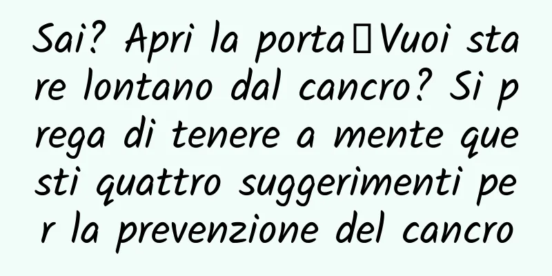 Sai? Apri la porta┋Vuoi stare lontano dal cancro? Si prega di tenere a mente questi quattro suggerimenti per la prevenzione del cancro