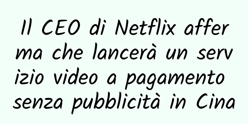 Il CEO di Netflix afferma che lancerà un servizio video a pagamento senza pubblicità in Cina